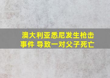 澳大利亚悉尼发生枪击事件 导致一对父子死亡